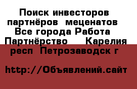 Поиск инвесторов, партнёров, меценатов - Все города Работа » Партнёрство   . Карелия респ.,Петрозаводск г.